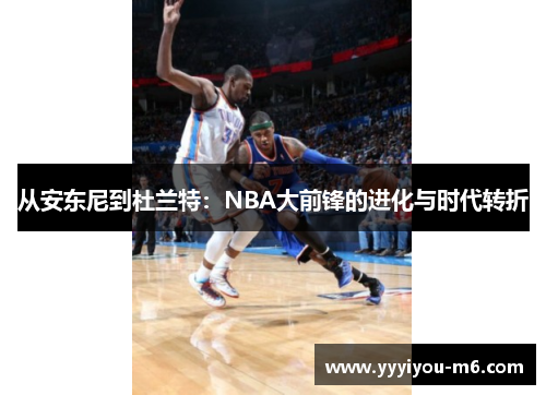 从安东尼到杜兰特：NBA大前锋的进化与时代转折