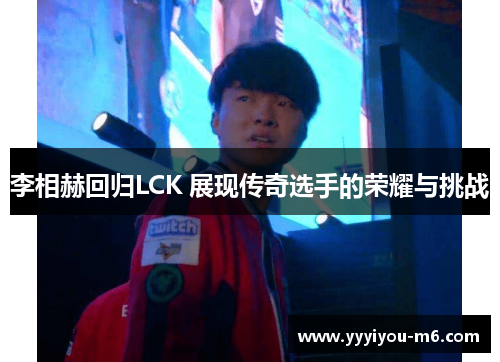 李相赫回归LCK 展现传奇选手的荣耀与挑战