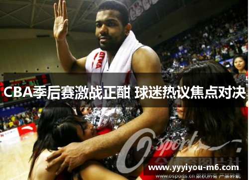 CBA季后赛激战正酣 球迷热议焦点对决