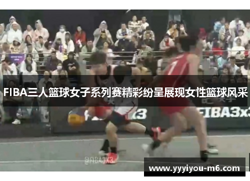 FIBA三人篮球女子系列赛精彩纷呈展现女性篮球风采