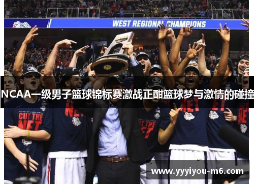 NCAA一级男子篮球锦标赛激战正酣篮球梦与激情的碰撞
