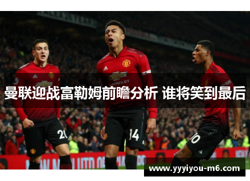 曼联迎战富勒姆前瞻分析 谁将笑到最后