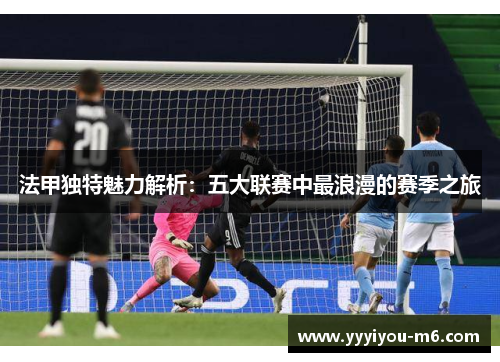 法甲独特魅力解析：五大联赛中最浪漫的赛季之旅