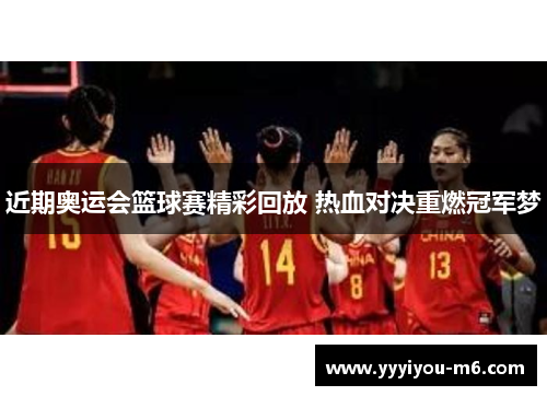 近期奥运会篮球赛精彩回放 热血对决重燃冠军梦